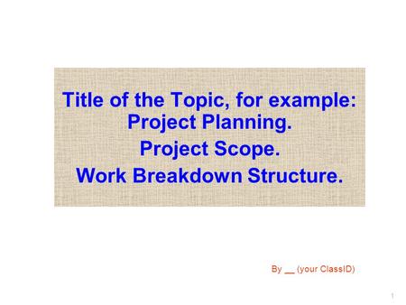 1 Title of the Topic, for example: Project Planning. Project Scope. Work Breakdown Structure. By __ (your ClassID)