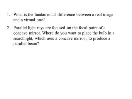 1.What is the fundamental difference between a real image and a virtual one? 2.Parallel light rays are focused on the focal point of a concave mirror.