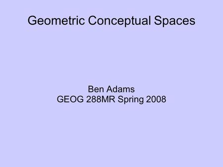 Geometric Conceptual Spaces Ben Adams GEOG 288MR Spring 2008.