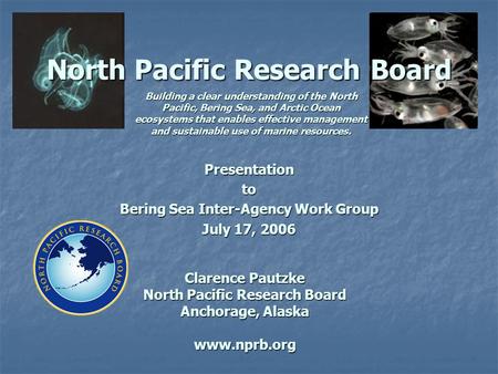 North Pacific Research Board Clarence Pautzke North Pacific Research Board Anchorage, Alaska www.nprb.org Presentationto Bering Sea Inter-Agency Work Group.