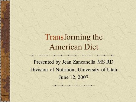 Transforming the American Diet Presented by Jean Zancanella MS RD Division of Nutrition, University of Utah June 12, 2007.