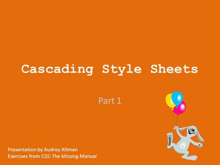 Cascading Style Sheets Part 1 Presentation by Audrey Altman Exercises from CSS: The Missing Manual.