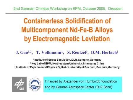 Containerless Solidification of Multicomponent Nd-Fe-B Alloys by Electromagnetic Levitation J. Gao 1,2, T. Volkmann 1, S. Reutzel 3, D.M. Herlach 1 1 Institute.