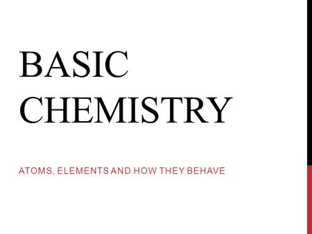 BASIC CHEMISTRY ATOMS, ELEMENTS AND HOW THEY BEHAVE.