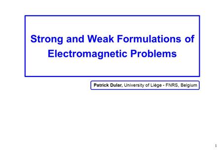 1 Strong and Weak Formulations of Electromagnetic Problems Patrick Dular, University of Liège - FNRS, Belgium.