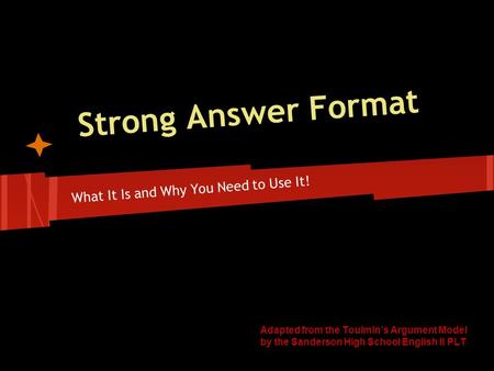 Strong Answer Format What It Is and Why You Need to Use It! Adapted from the Toulmin’s Argument Model by the Sanderson High School English II PLT.