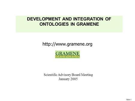 Slide-1  DEVELOPMENT AND INTEGRATION OF ONTOLOGIES IN GRAMENE Scientific Advisory Board Meeting January 2005.