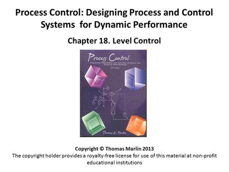 Process Control: Designing Process and Control Systems for Dynamic Performance Chapter 18. Level Control Copyright © Thomas Marlin 2013 The copyright holder.