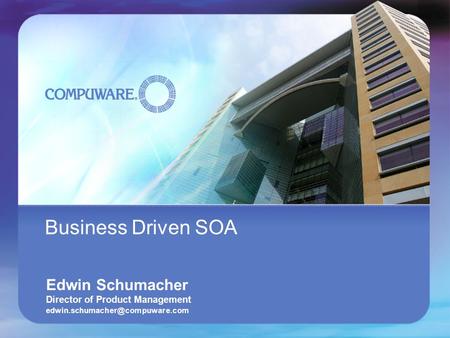 Compuware Corporation Business Driven SOA Edwin Schumacher Director of Product Management