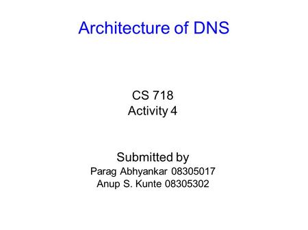 Architecture of DNS CS 718 Activity 4 Submitted by Parag Abhyankar 08305017 Anup S. Kunte 08305302.