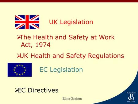  The Health and Safety at Work Act, 1974  UK Health and Safety Regulations UK Legislation  EC Directives EC Legislation Elma Graham.