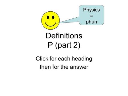 Definitions P (part 2) Click for each heading then for the answer Physics = phun.