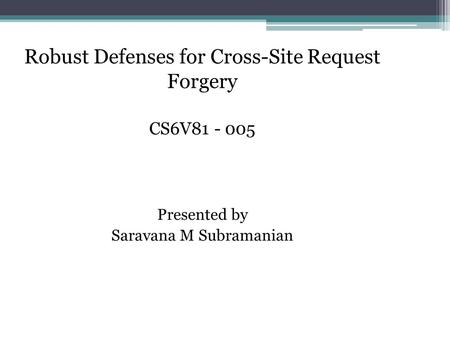 Robust Defenses for Cross-Site Request Forgery CS6V81 - 005 Presented by Saravana M Subramanian.