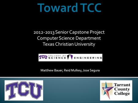 2012-2013 Senior Capstone Project Computer Science Department Texas Christian University Matthew Bauer, Reid Mulkey, Jose Segura.