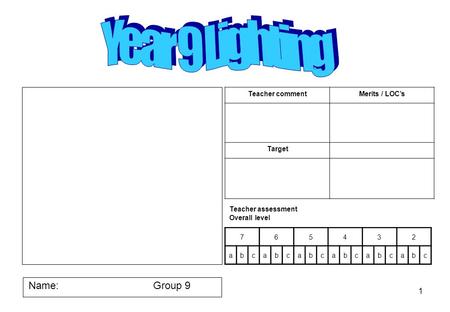 1 Name:Group 9 Teacher assessment Overall level 765432 abcabcabcabcabcabc Teacher commentMerits / LOC’s Target.