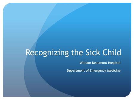 Recognizing the Sick Child William Beaumont Hospital Department of Emergency Medicine.