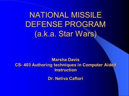 NATIONAL MISSILE DEFENSE PROGRAM (a.k.a. Star Wars) Marsha Davis CS- 403 Authoring techniques in Computer Aided Instruction Dr. Netiva Caftori.