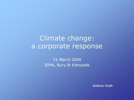 Climate change: a corporate response 31 March 2009 IEMA, Bury St Edmunds Andrew Kluth.