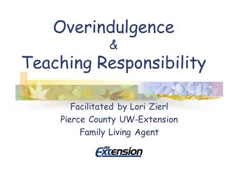 Overindulgence & Teaching Responsibility Facilitated by Lori Zierl Pierce County UW-Extension Family Living Agent.