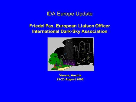 IDA Europe Update Friedel Pas, European Liaison Officer International Dark-Sky Association Vienna, Austria 22-23 August 2008.