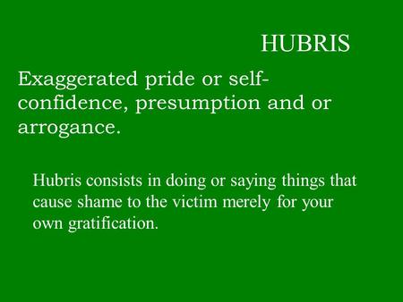 HUBRIS Exaggerated pride or self- confidence, presumption and or arrogance. Hubris consists in doing or saying things that cause shame to the victim merely.