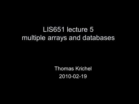 LIS651 lecture 5 multiple arrays and databases Thomas Krichel 2010-02-19.