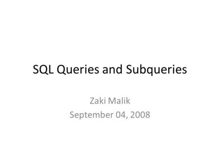 SQL Queries and Subqueries Zaki Malik September 04, 2008.