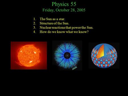 Physics 55 Friday, October 28, 2005 1.The Sun as a star. 2.Structure of the Sun. 3.Nuclear reactions that power the Sun. 4.How do we know what we know?