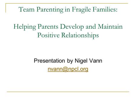 Team Parenting in Fragile Families: Helping Parents Develop and Maintain Positive Relationships Presentation by Nigel Vann