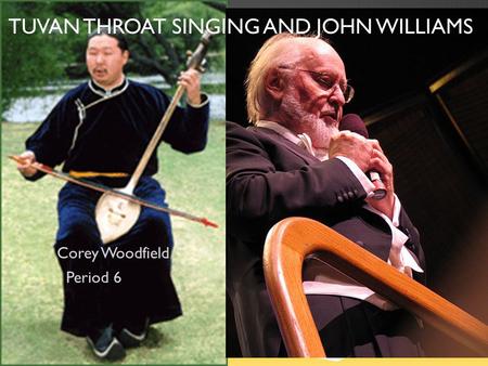 TUVAN THROAT SINGING AND JOHN WILLIAMS Corey Woodfield Period 6.