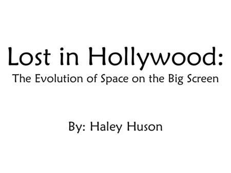 Lost in Hollywood: The Evolution of Space on the Big Screen By: Haley Huson.