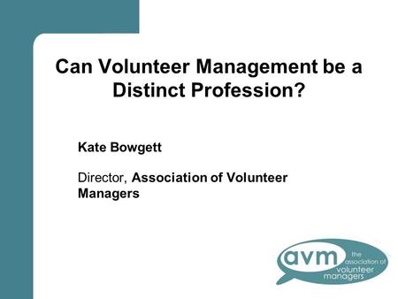 Kate Bowgett Director, Association of Volunteer Managers Can Volunteer Management be a Distinct Profession?