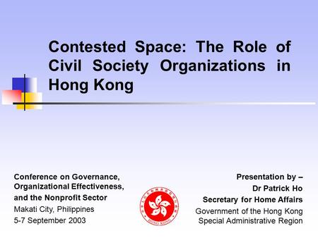 Contested Space: The Role of Civil Society Organizations in Hong Kong Presentation by – Dr Patrick Ho Secretary for Home Affairs Government of the Hong.