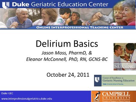 Duke GEC www.interprofessionalgeriatrics.duke.edu Delirium Basics Jason Moss, PharmD, & Eleanor McConnell, PhD, RN, GCNS-BC October 24, 2011.