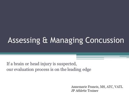 Assessing & Managing Concussion If a brain or head injury is suspected, our evaluation process is on the leading edge Annemarie Francis, MS, ATC, VATL.