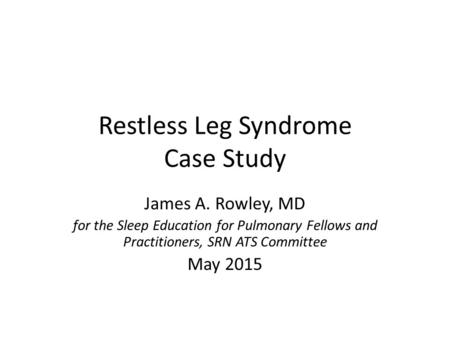 Restless Leg Syndrome Case Study James A. Rowley, MD for the Sleep Education for Pulmonary Fellows and Practitioners, SRN ATS Committee May 2015.