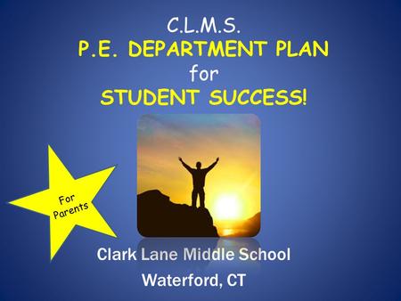 C.L.M.S. P.E. DEPARTMENT PLAN for STUDENT SUCCESS! Clark Lane Middle School Waterford, CT For Parents.