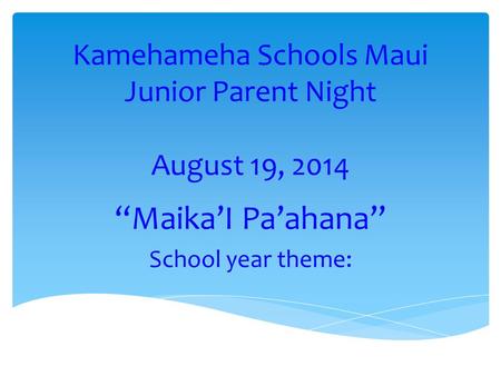 Kamehameha Schools Maui Junior Parent Night August 19, 2014 “Maika’I Pa’ahana” School year theme: