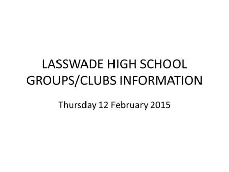 LASSWADE HIGH SCHOOL GROUPS/CLUBS INFORMATION Thursday 12 February 2015.