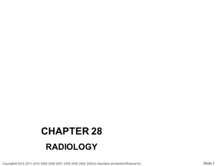 Copyright © 2012, 2011, 2010, 2009, 2008, 2007, 2006, 2005, 2004, 2002 by Saunders, an imprint of Elsevier Inc. Slide 1 CHAPTER 28 RADIOLOGY.