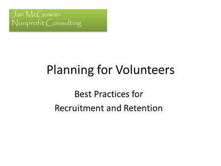 Planning for Volunteers Best Practices for Recruitment and Retention Jan McGowan Nonprofit Consulting.