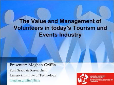 The Value and Management of Volunteers in today’s Tourism and Events Industry Presenter: Meghan Griffin Post Graduate Researcher, Limerick Institute of.