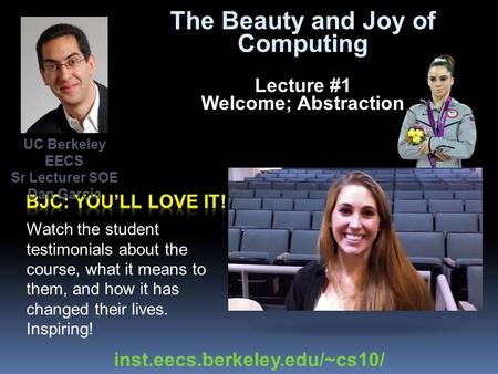 The Beauty and Joy of Computing Lecture #1 Welcome; Abstraction Watch the student testimonials about the course, what it means to them, and how it has.