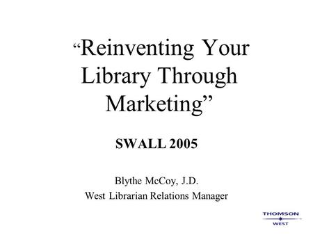 “ Reinventing Your Library Through Marketing” SWALL 2005 Blythe McCoy, J.D. West Librarian Relations Manager.