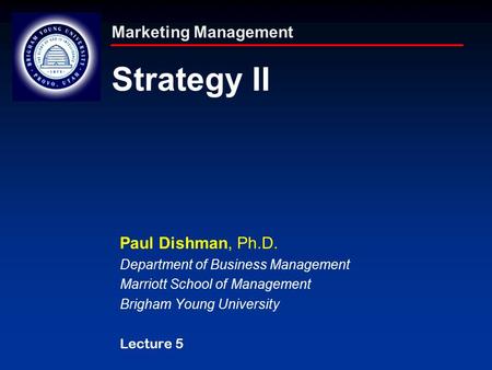 Marketing Management Strategy II Paul Dishman, Ph.D. Department of Business Management Marriott School of Management Brigham Young University Lecture 5.