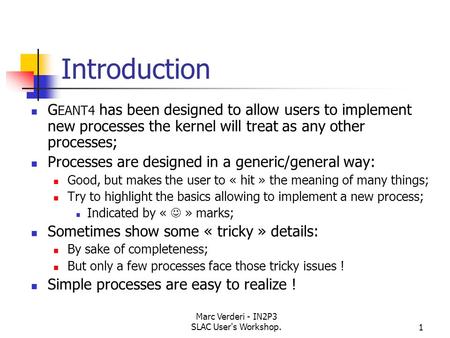 Marc Verderi - IN2P3 SLAC User's Workshop.1 Introduction G EANT4 has been designed to allow users to implement new processes the kernel will treat as any.