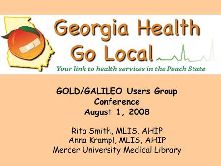 GOLD/GALILEO Users Group Conference August 1, 2008 Rita Smith, MLIS, AHIP Anna Krampl, MLIS, AHIP Mercer University Medical Library.