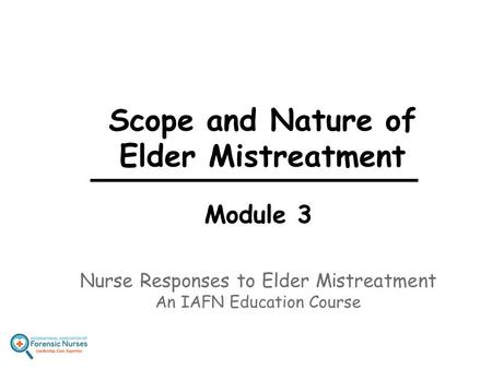 Scope and Nature of Elder Mistreatment Module 3 Nurse Responses to Elder Mistreatment An IAFN Education Course.