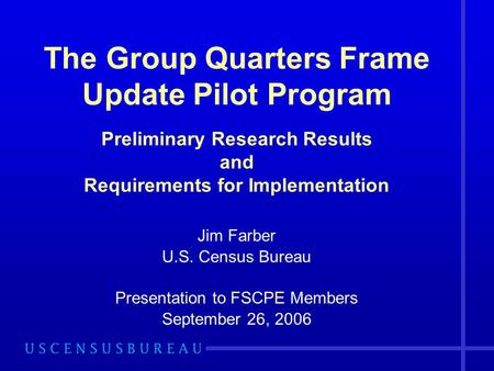 The Group Quarters Frame Update Pilot Program Preliminary Research Results and Requirements for Implementation Jim Farber U.S. Census Bureau Presentation.