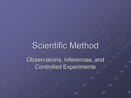 Scientific Method Observations, Inferences, and Controlled Experiments.